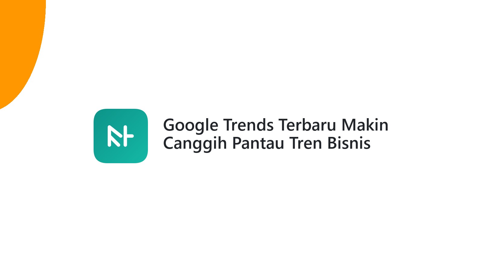 Google Trends Terbaru Makin Canggih Pantau Tren Bisnis