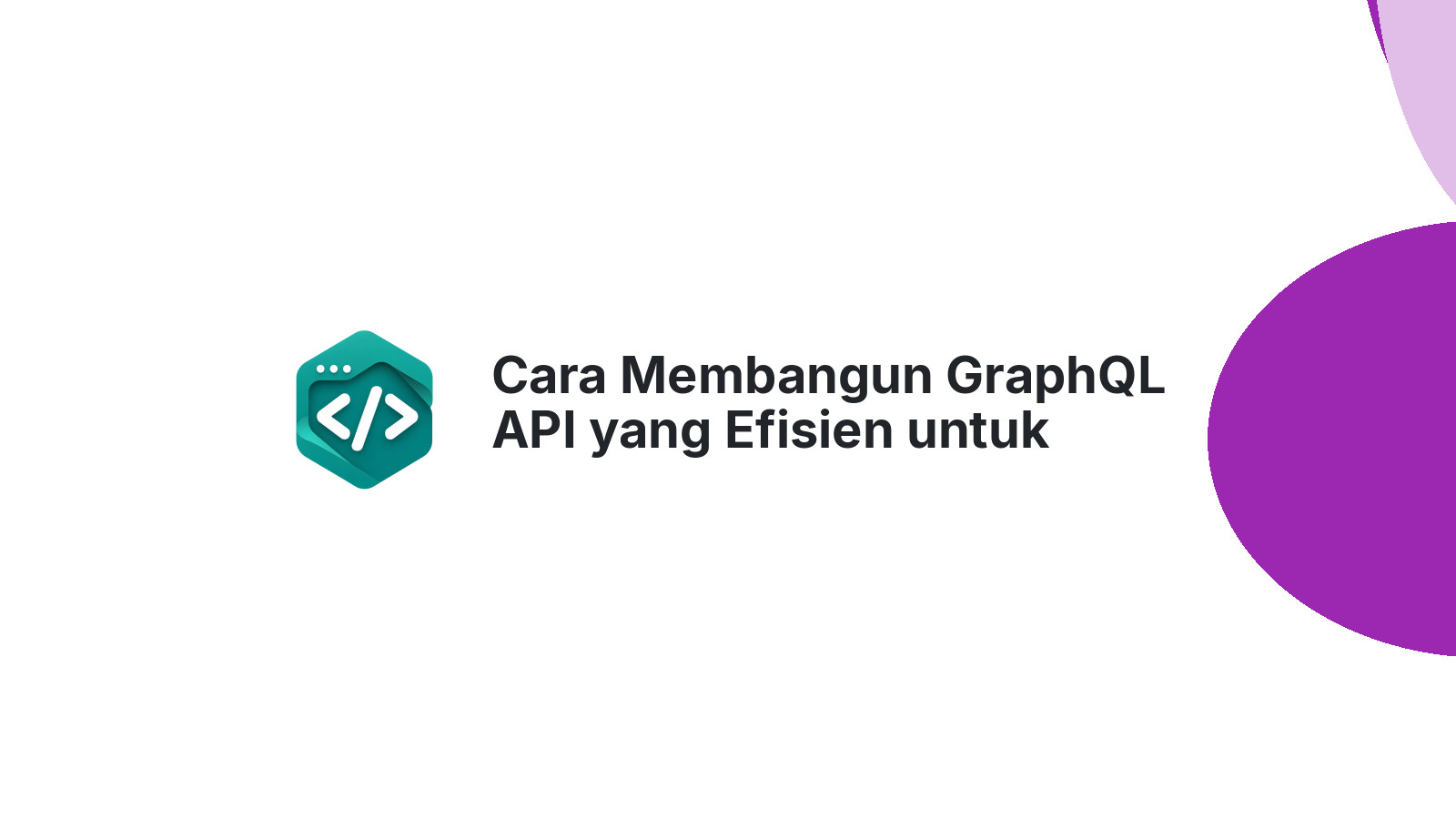 Cara Membangun GraphQL API yang Efisien untuk Aplikasi Modern