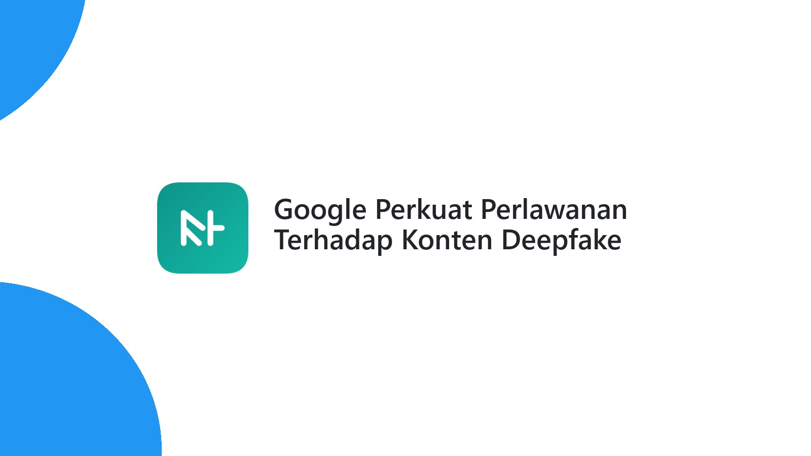 Google Perkuat Perlawanan Terhadap Konten Deepfake