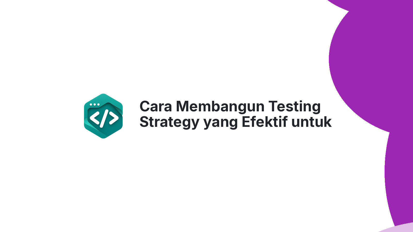 Cara Membangun Testing Strategy yang Efektif untuk Aplikasi Web Modern