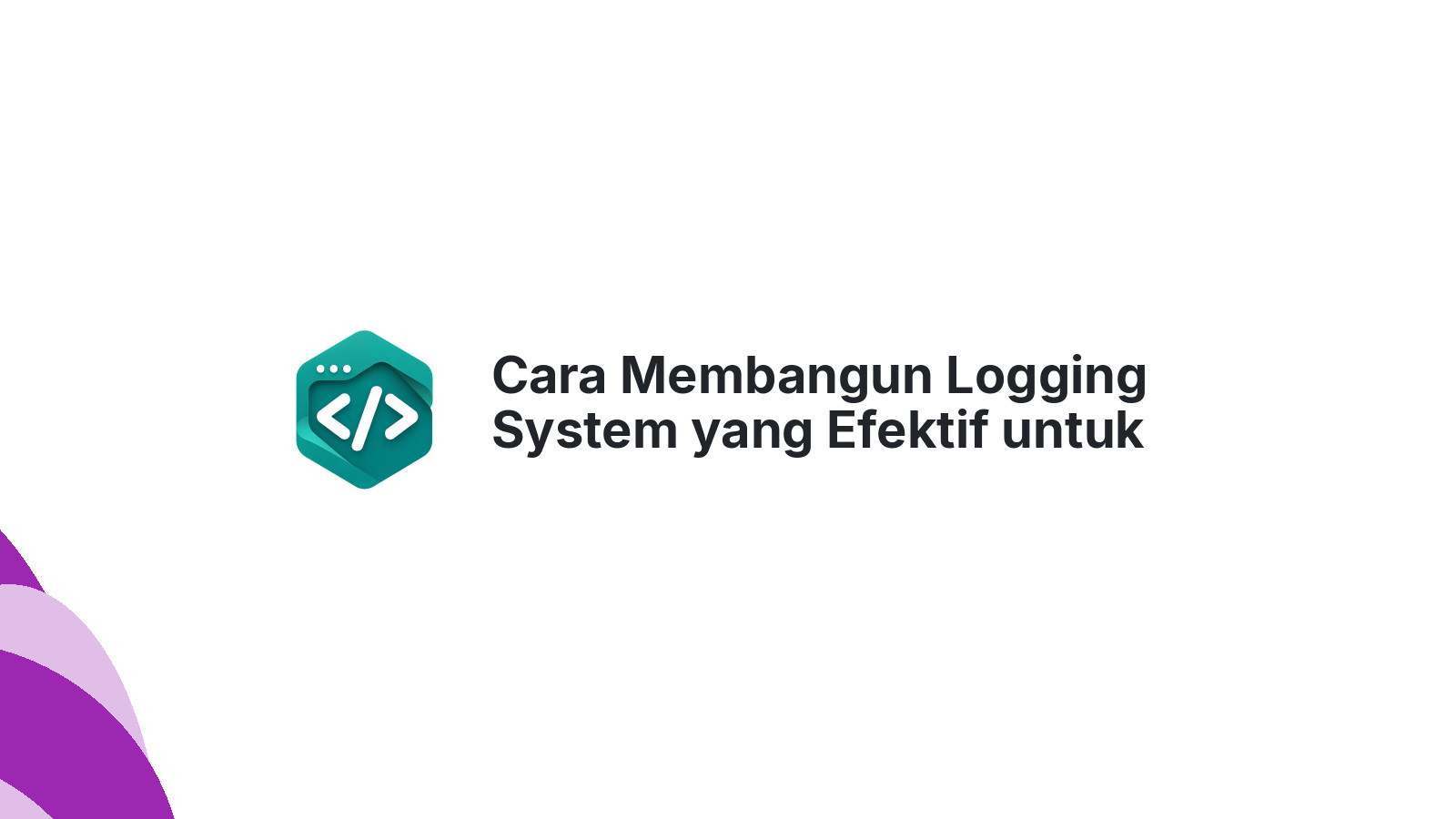 Cara Membangun Logging System yang Efektif untuk Debugging Production