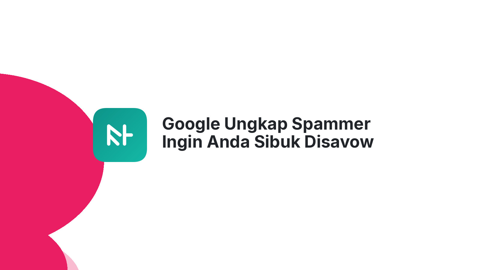 Google Ungkap Spammer Ingin Anda Sibuk Disavow Link
