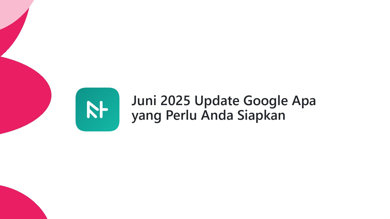 Juni 2025 Update Google Apa yang Perlu Anda Siapkan