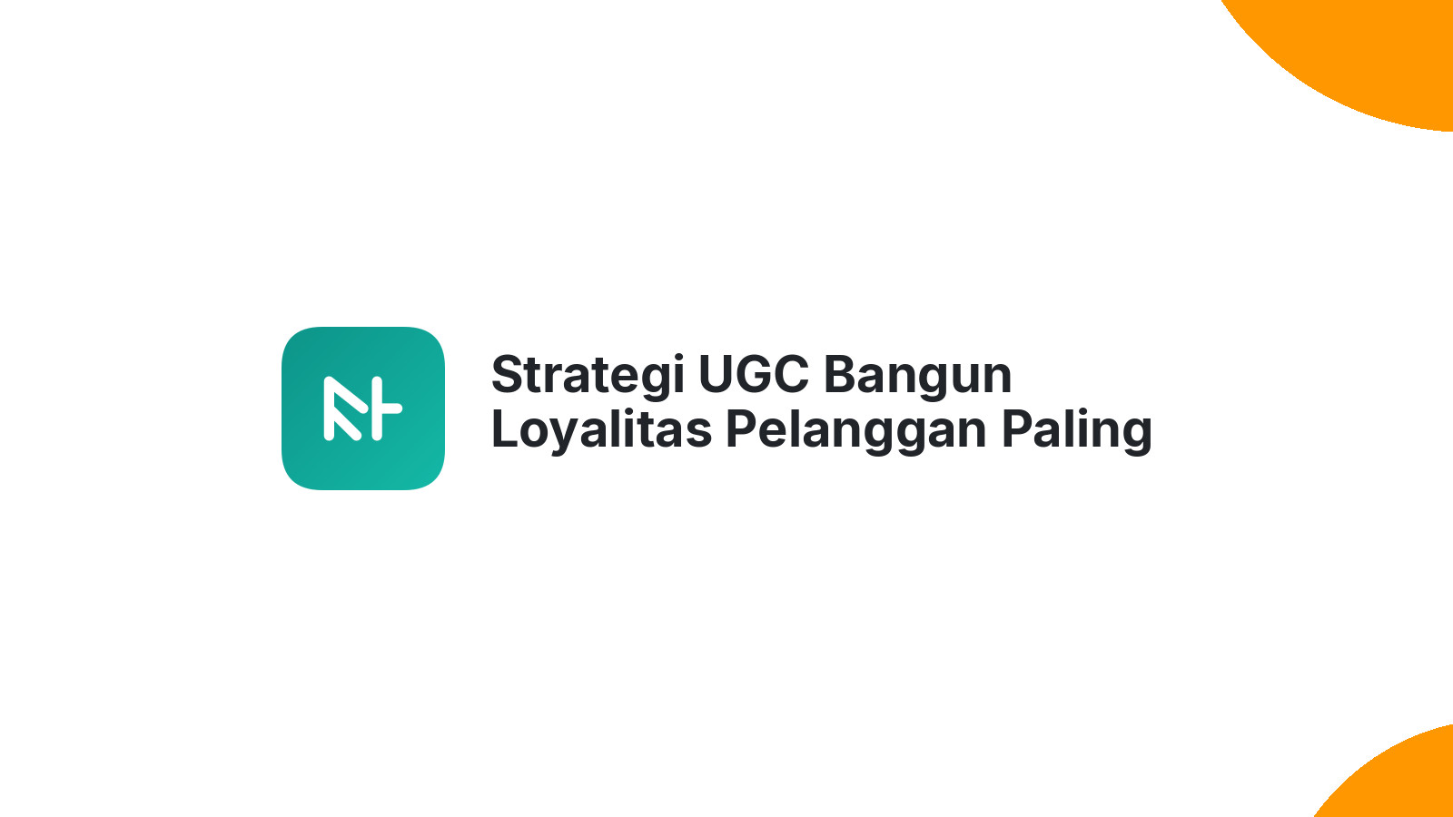 Strategi UGC Bangun Loyalitas Pelanggan Paling Ampuh