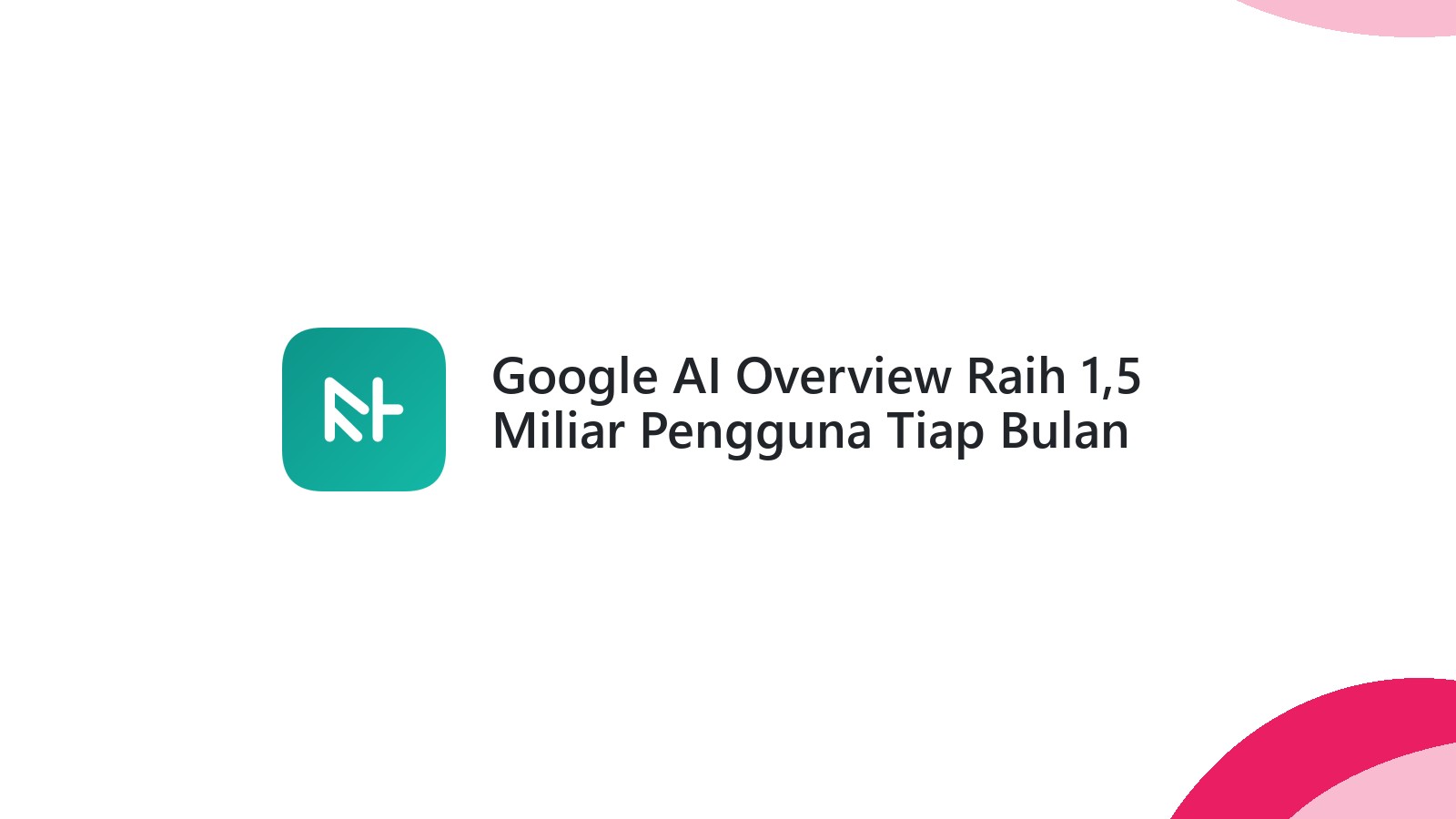 Google AI Overview Raih 1,5 Miliar Pengguna Tiap Bulan