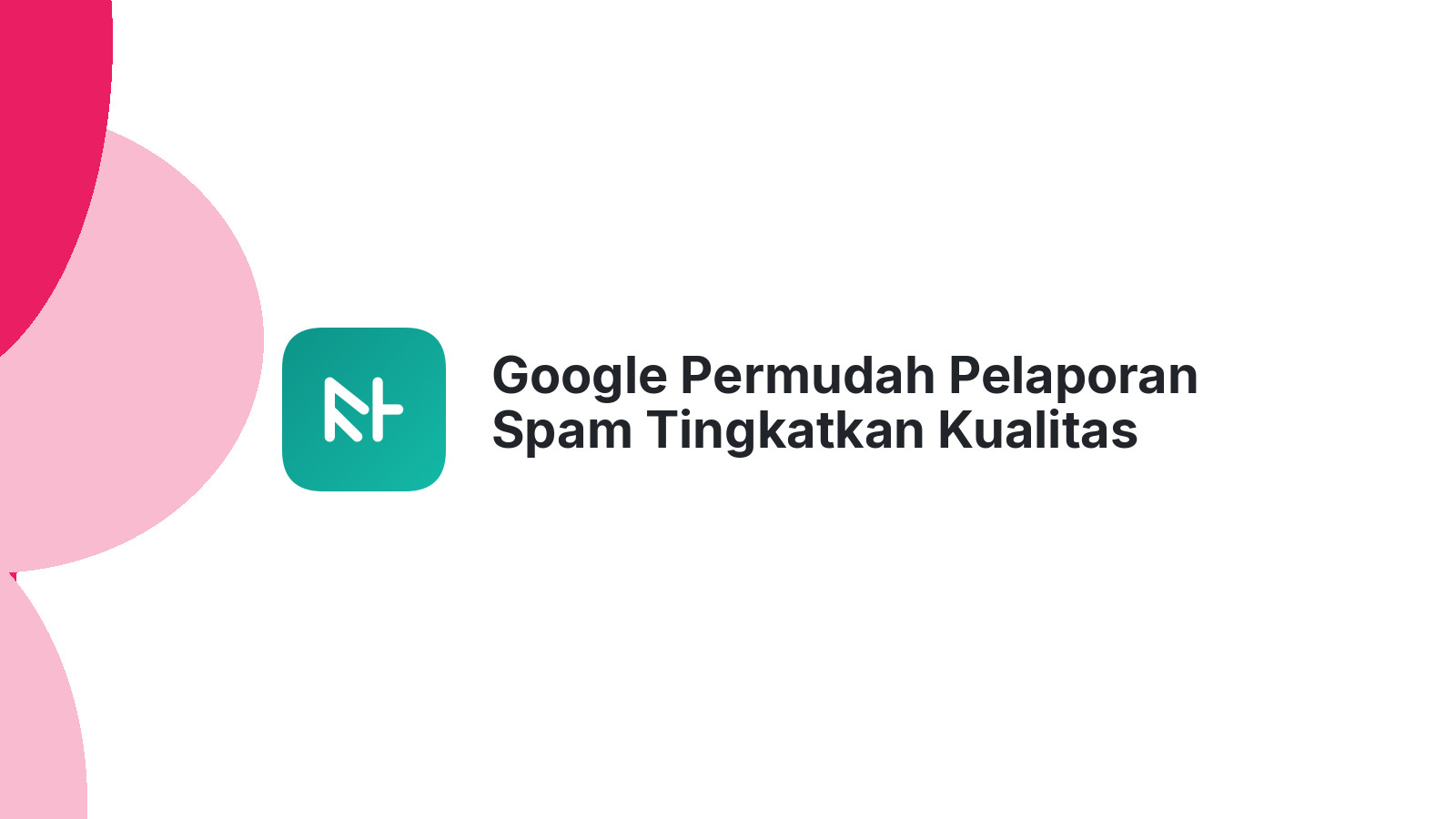 Google Permudah Pelaporan Spam Tingkatkan Kualitas Hasil