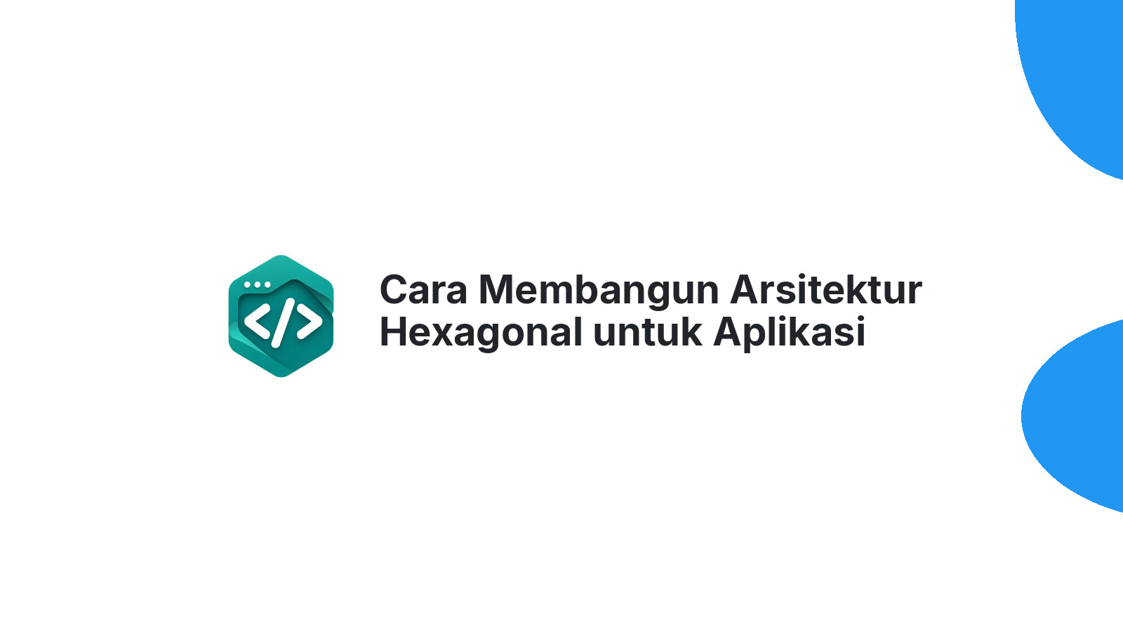 Cara Membangun Arsitektur Hexagonal untuk Aplikasi yang Mudah Diuji
